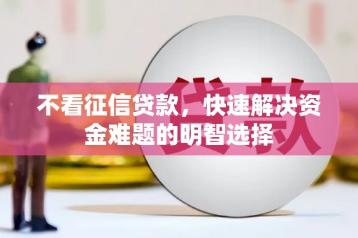 南宫不看征信贷款，快速解决资金难题的明智选择