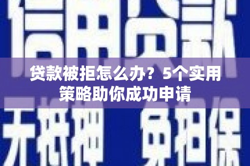 南宫贷款被拒怎么办？5个实用策略助你成功申请