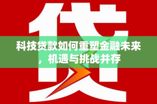 南宫科技贷款如何重塑金融未来，机遇与挑战并存