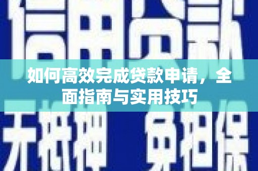 南宫如何高效完成贷款申请，全面指南与实用技巧