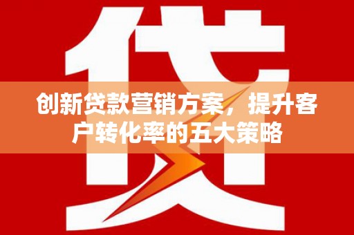 南宫创新贷款营销方案，提升客户转化率的五大策略
