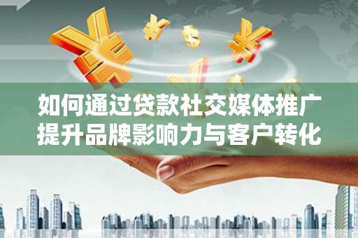 南宫如何通过贷款社交媒体推广提升品牌影响力与客户转化率
