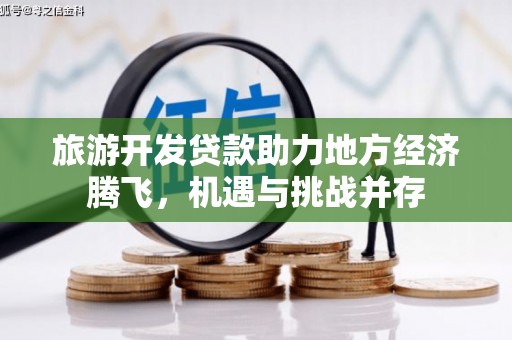 南宫旅游开发贷款助力地方经济腾飞，机遇与挑战并存