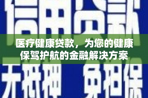南宫医疗健康贷款，为您的健康保驾护航的金融解决方案