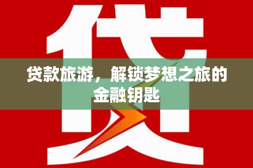南宫贷款旅游，解锁梦想之旅的金融钥匙