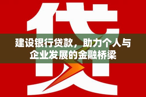 南宫建设银行贷款，助力个人与企业发展的金融桥梁