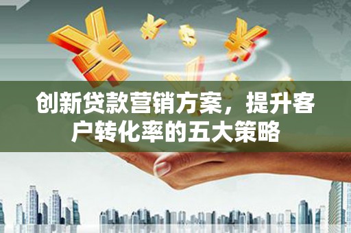 南宫创新贷款营销方案，提升客户转化率的五大策略