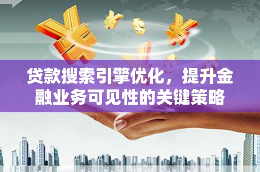 南宫贷款搜索引擎优化，提升金融业务可见性的关键策略