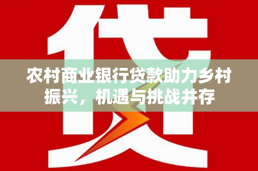 南宫农村商业银行贷款助力乡村振兴，机遇与挑战并存
