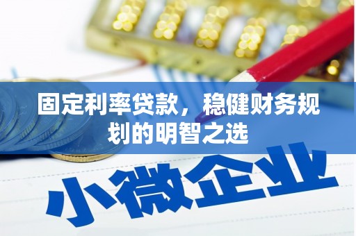 南宫固定利率贷款，稳健财务规划的明智之选