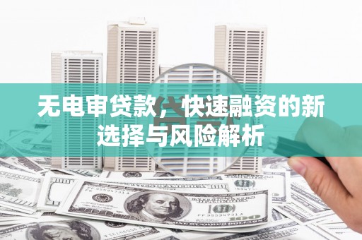南宫无电审贷款，快速融资的新选择与风险解析