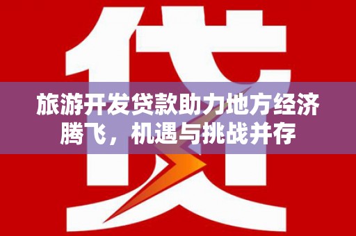 南宫旅游开发贷款助力地方经济腾飞，机遇与挑战并存