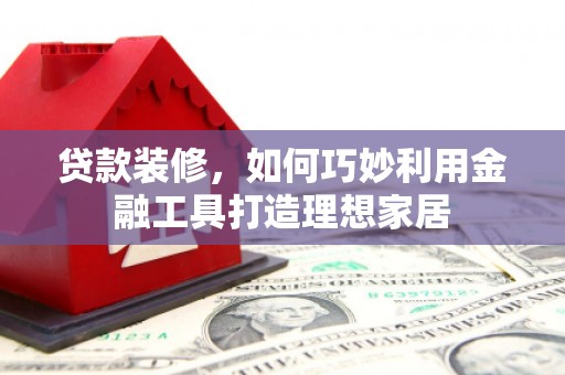 南宫贷款装修，如何巧妙利用金融工具打造理想家居