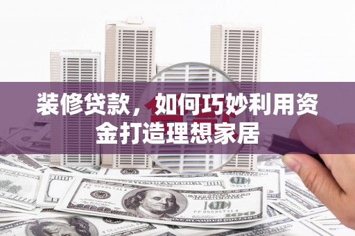 南宫装修贷款，如何巧妙利用资金打造理想家居
