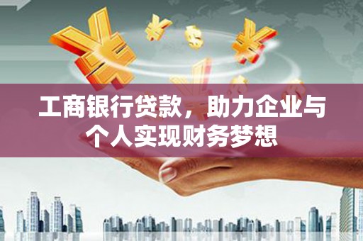 南宫工商银行贷款，助力企业与个人实现财务梦想