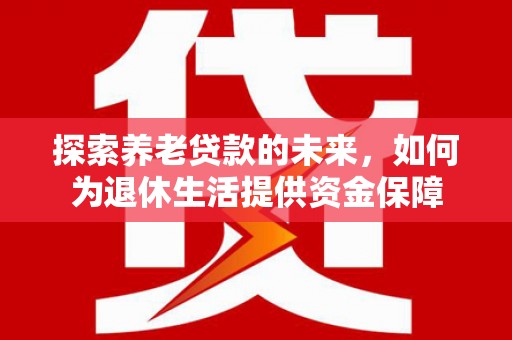 南宫探索养老贷款的未来，如何为退休生活提供资金保障