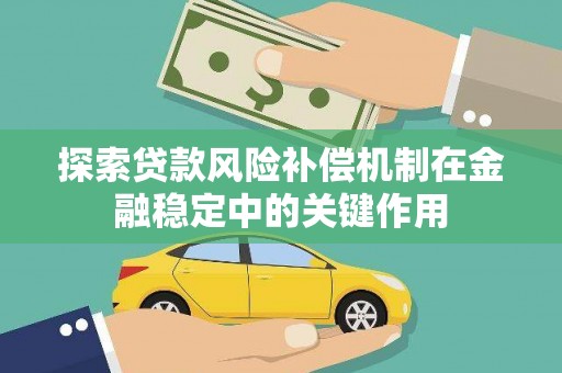 南宫探索贷款风险补偿机制在金融稳定中的关键作用