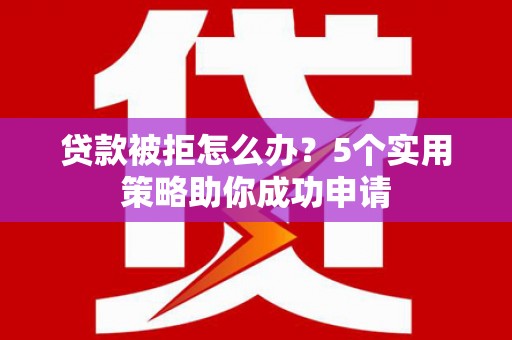 南宫贷款被拒怎么办？5个实用策略助你成功申请