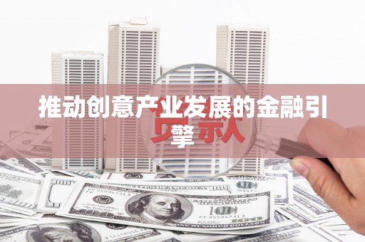 南宫推动创意产业发展的金融引擎