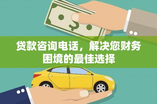 南宫贷款咨询电话，解决您财务困境的最佳选择