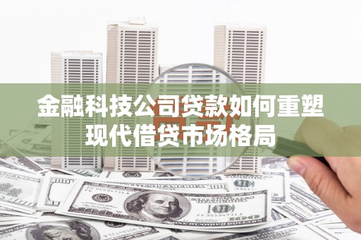 南宫金融科技公司贷款如何重塑现代借贷市场格局