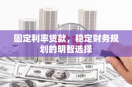 南宫固定利率贷款，稳定财务规划的明智选择