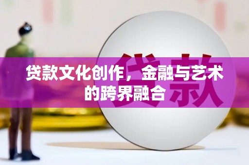 南宫贷款文化创作，金融与艺术的跨界融合