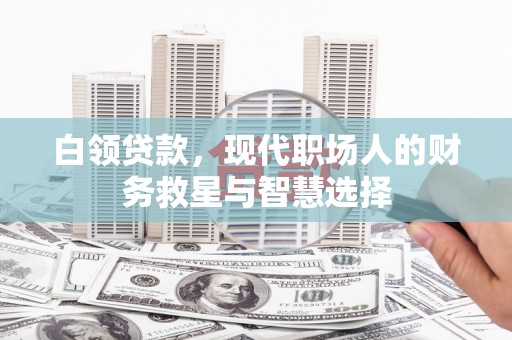 南宫白领贷款，现代职场人的财务救星与智慧选择