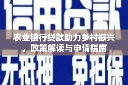 南宫农业银行贷款助力乡村振兴，政策解读与申请指南