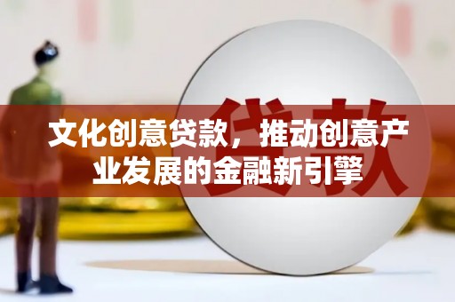 南宫文化创意贷款，推动创意产业发展的金融新引擎
