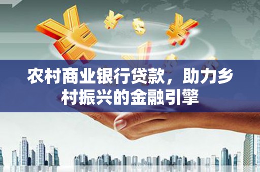 南宫农村商业银行贷款，助力乡村振兴的金融引擎