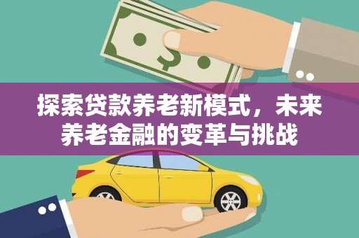 南宫探索贷款养老新模式，未来养老金融的变革与挑战