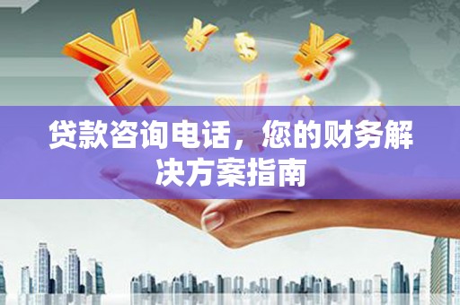 南宫贷款咨询电话，您的财务解决方案指南