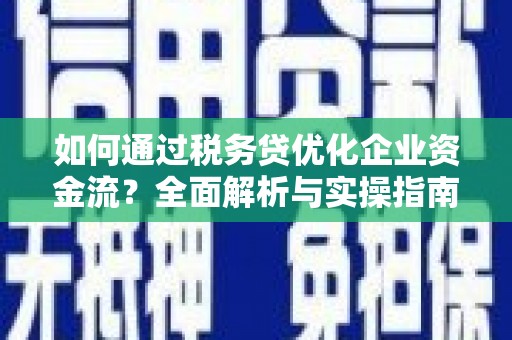 南宫如何通过税务贷优化企业资金流？全面解析与实操指南