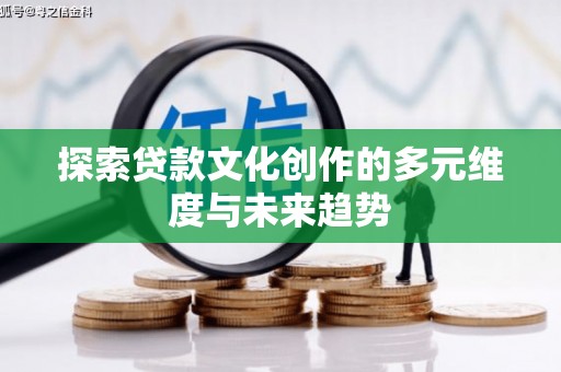 南宫探索贷款文化创作的多元维度与未来趋势