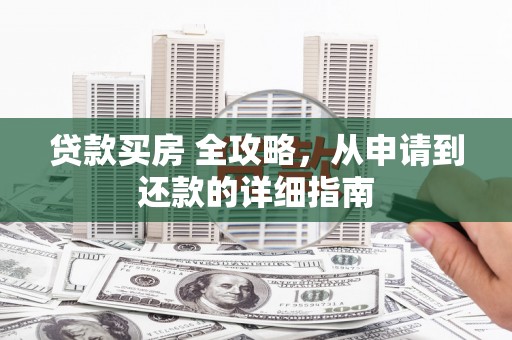 南宫贷款买房 全攻略，从申请到还款的详细指南
