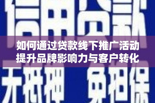 南宫如何通过贷款线下推广活动提升品牌影响力与客户转化率