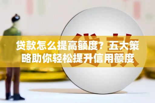 南宫贷款怎么提高额度？五大策略助你轻松提升信用额度