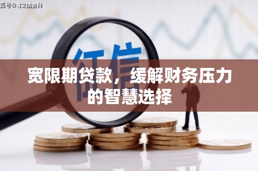 南宫宽限期贷款，缓解财务压力的智慧选择