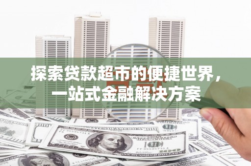 南宫探索贷款超市的便捷世界，一站式金融解决方案