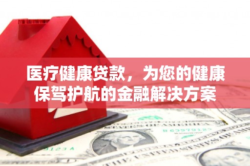 南宫医疗健康贷款，为您的健康保驾护航的金融解决方案