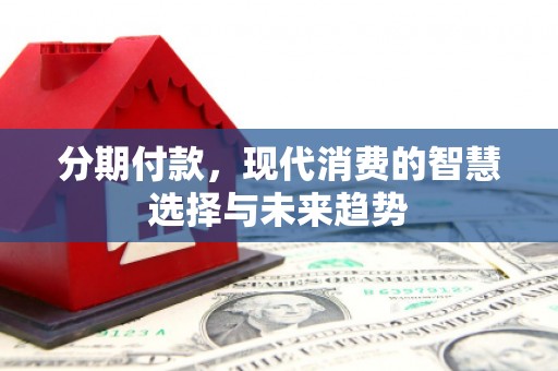 南宫分期付款，现代消费的智慧选择与未来趋势