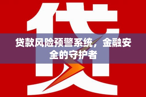 南宫贷款风险预警系统，金融安全的守护者
