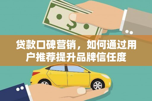 南宫贷款口碑营销，如何通过用户推荐提升品牌信任度