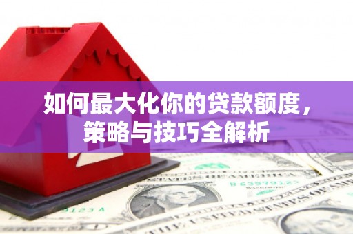 南宫如何最大化你的贷款额度，策略与技巧全解析