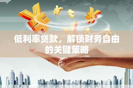 南宫低利率贷款，解锁财务自由的关键策略