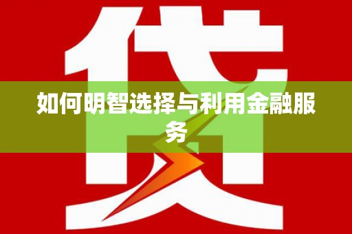 南宫如何明智选择与利用金融服务