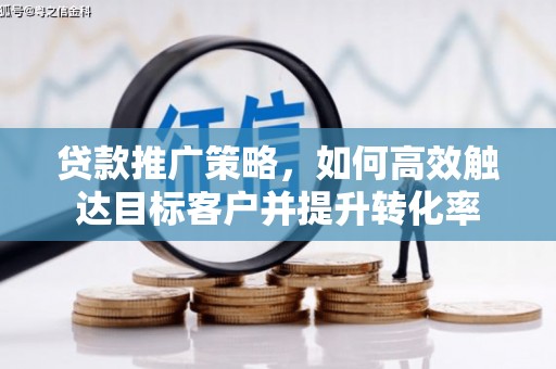 南宫贷款推广策略，如何高效触达目标客户并提升转化率