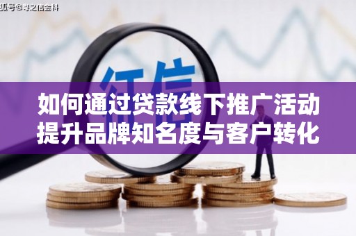 南宫如何通过贷款线下推广活动提升品牌知名度与客户转化率