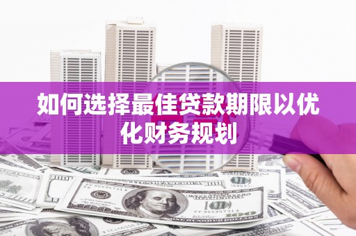 南宫如何选择最佳贷款期限以优化财务规划